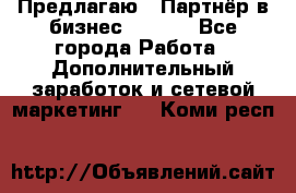 Предлагаю : Партнёр в бизнес        - Все города Работа » Дополнительный заработок и сетевой маркетинг   . Коми респ.